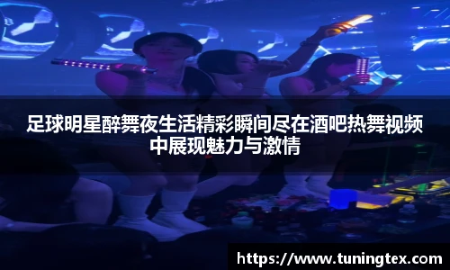 足球明星醉舞夜生活精彩瞬间尽在酒吧热舞视频中展现魅力与激情